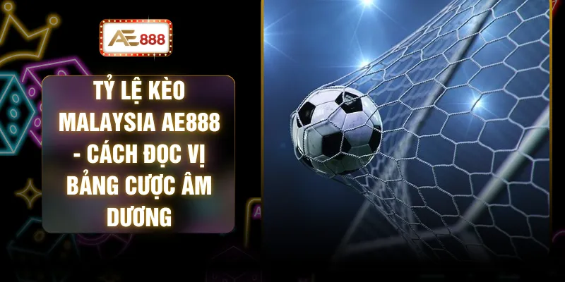 Tỷ Lệ Kèo Malaysia AE888 - Cách Đọc Vị Bảng Cược Âm Dương