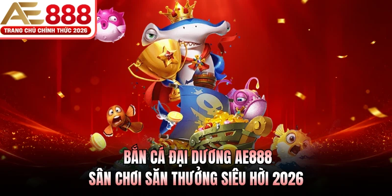 Bắn Cá Đại Dương AE888 - Sân Chơi Săn Thưởng Siêu Hời 2026