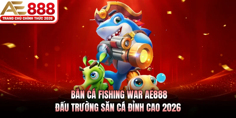 Bắn Cá Fishing War AE888 - Đấu Trường Săn Cá Đỉnh Cao 2026