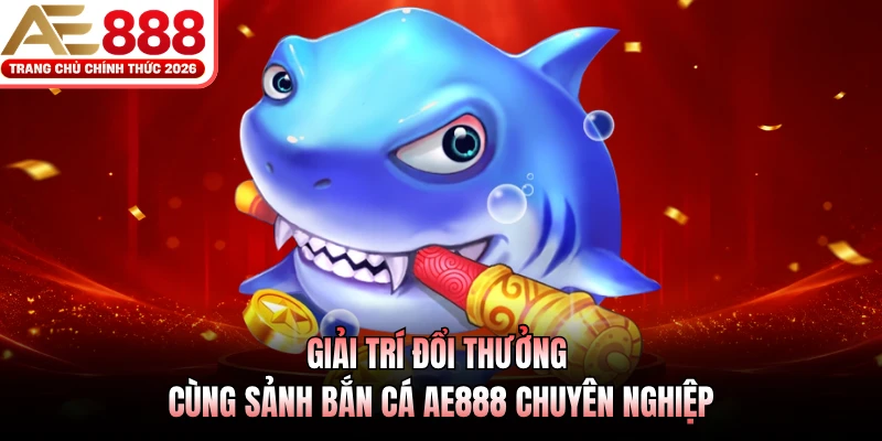 Giải trí đổi thưởng cùng sảnh bắn cá AE888 chuyên nghiệp