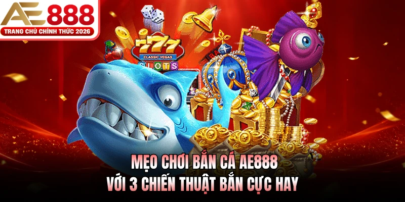 Mẹo Chơi Bắn Cá AE888 Với 3 Chiến Thuật Bắn Cực Hay